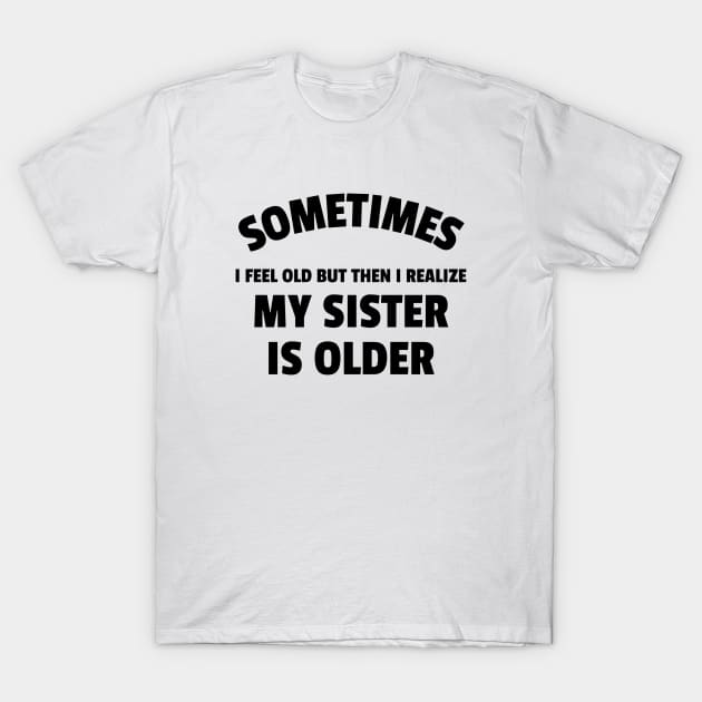 Sometimes I Feel Old But Then I Realize My Sister Is Older T-Shirt by Andonaki